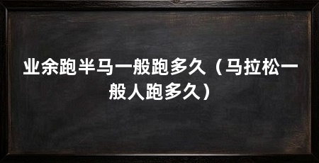 业余跑半马一般跑多久(马拉松一般人跑多久)