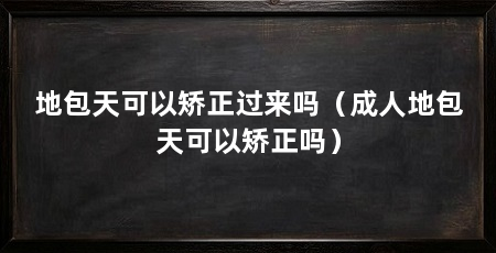 地包天可以矫正过来吗(成人地包天可以矫正吗)