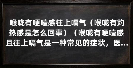 喉咙有哽噎感往上嗝气（喉咙有灼热感是怎么回事）（喉咙有哽噎感且往上嗝气是一种常见的症状，医生建议治疗