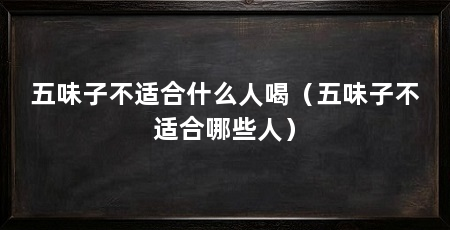 五味子不适合什么人喝（五味子不适合哪些人）