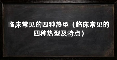 临床常见的四种热型(临床常见的四种热型及特点)