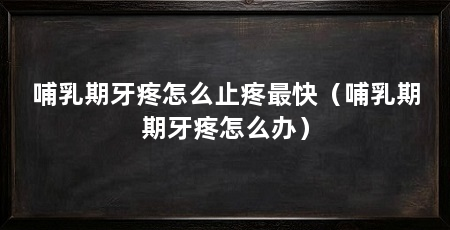 哺乳期牙疼怎么止疼最快（哺乳期期牙疼怎么办）