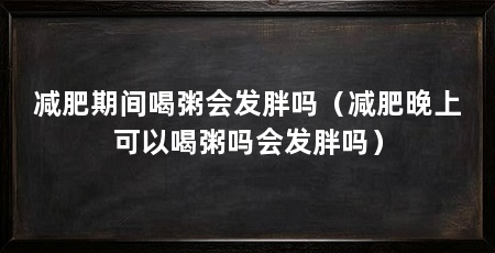 减肥期间喝粥会发胖吗（减肥晚上可以喝粥吗会发胖吗）