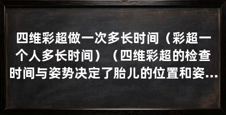 四维彩超做一次多长时间(彩超一个人多长时间)(四维彩超的检查时间与姿势决定了胎儿的位置和姿势