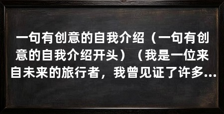 一句有创意的自我介绍（一句有创意的自我介绍开头）（我是一位来自未来的旅行者，我曾见证了许多令人难以置信的科技和文化变革