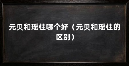 元贝和瑶柱哪个好（元贝和瑶柱的区别）