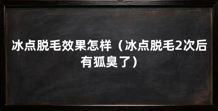 冰点脱毛效果怎样（冰点脱毛2次后有狐臭了）