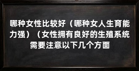 哪种女性比较好(哪种女人生育能力强)(女性拥有良好的生殖系统需要注意以下几个方面