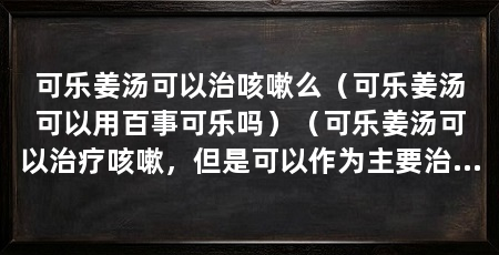 可乐姜汤可以治咳嗽么（可乐姜汤可以用百事可乐吗）（可乐姜汤可以治疗咳嗽，但是可以作为主要治疗方法不能作为主要治疗方法