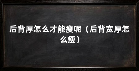 后背厚怎么才能瘦呢（后背宽厚怎么瘦）