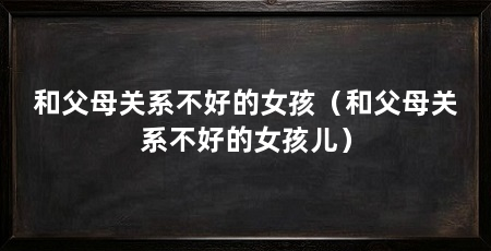 和父母关系不好的女孩(和父母关系不好的女孩儿)
