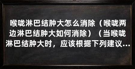 喉咙淋巴结肿大怎么消除(喉咙两边淋巴结肿大如何消除)(当喉咙淋巴结肿大时,应该根据下列建议来消除它,消除它
