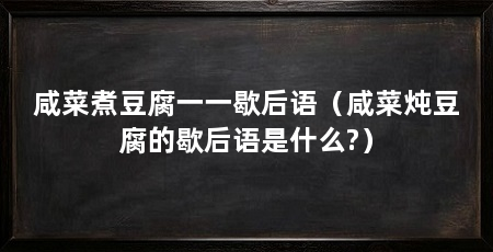 咸菜煮豆腐一一歇后语(咸菜炖豆腐的歇后语是什么?)