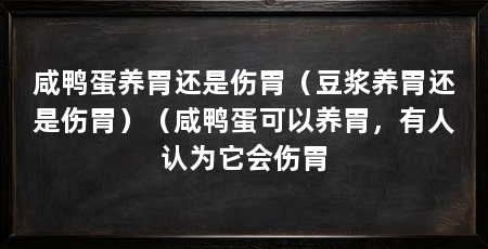 咸鸭蛋养胃还是伤胃（豆浆养胃还是伤胃）（咸鸭蛋可以养胃，有人认为它会伤胃