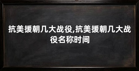 抗美援朝几大战役,抗美援朝几大战役名称时间