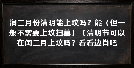润二月份清明能上坟吗？能（但一般不需要上坟扫墓）（清明节可以在闰二月上坟吗？看看边肖吧