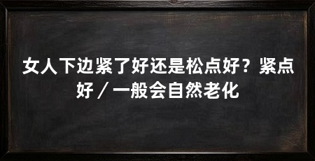 女人下边紧了好还是松点好?紧点好/一般会自然老化