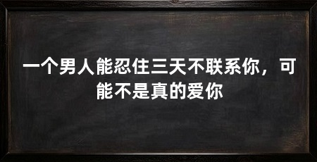 一个男人能忍住三天不联系你，可能不是真的爱你