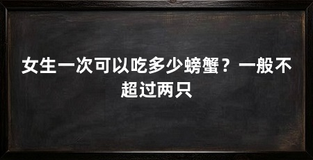 女生一次可以吃多少螃蟹？一般不超过两只