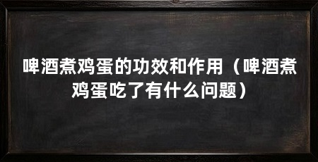 啤酒煮鸡蛋的功效和作用（啤酒煮鸡蛋吃了有什么问题）