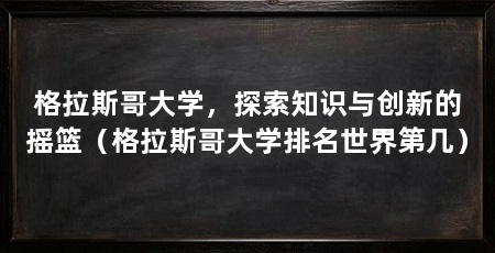 格拉斯哥大学,探索知识与创新的摇篮(格拉斯哥大学排名世界第几)