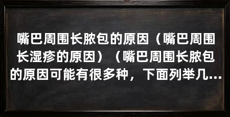 嘴巴周围长脓包的原因（嘴巴周围长湿疹的原因）（嘴巴周围长脓包的原因可能有很多种，下面列举几种常见原因