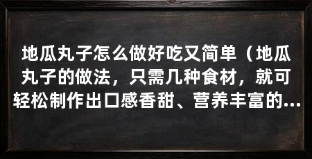 地瓜丸子怎么做好吃又简单(地瓜丸子的做法,只需几种食材,就可轻松制作出口感香甜、营养丰富的地瓜丸子