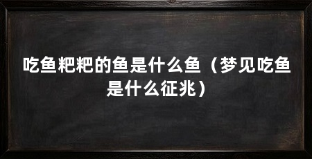 吃鱼粑粑的鱼是什么鱼(梦见吃鱼是什么征兆)