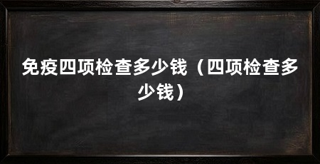 免疫四项检查多少钱（四项检查多少钱）