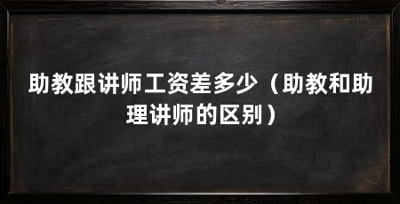 助教跟讲师工资差多少（助教和助理讲师的区别）