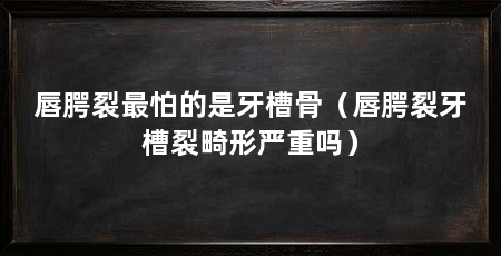 唇腭裂最怕的是牙槽骨（唇腭裂牙槽裂畸形严重吗）