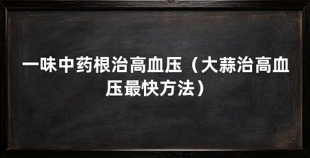 一味中药根治高血压（大蒜治高血压最快方法）