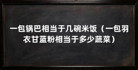 一包锅巴相当于几碗米饭（一包羽衣甘蓝粉相当于多少蔬菜）
