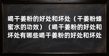 喝干姜粉的好处和坏处(干姜粉蜂蜜水的功效)(喝干姜粉的好处和坏处有哪些喝干姜粉的好处和坏处