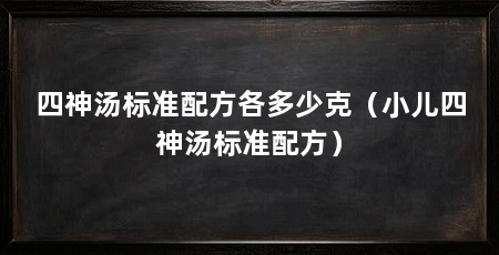 四神汤标准配方各多少克(小儿四神汤标准配方)