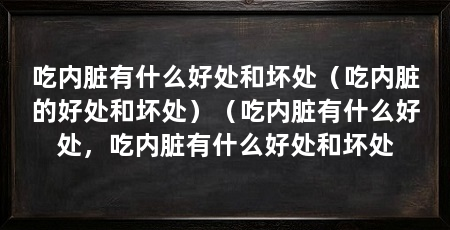 吃内脏有什么好处和坏处(吃内脏的好处和坏处)(吃内脏有什么好处,吃内脏有什么好处和坏处