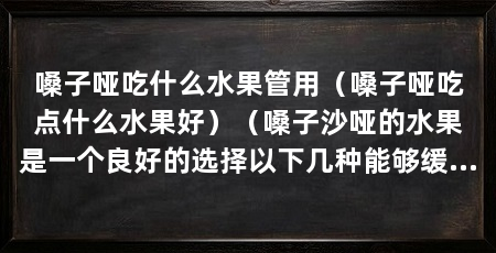 嗓子哑吃什么水果管用(嗓子哑吃点什么水果好)(嗓子沙哑的水果是一个良好的选择以下几种能够缓解嗓子沙哑