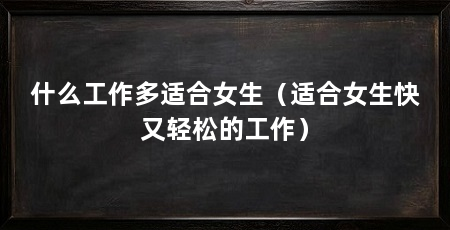 什么工作多适合女生（适合女生快又轻松的工作）