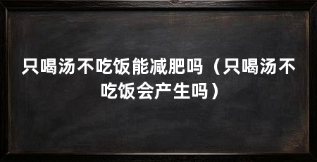只喝汤不吃饭能减肥吗(只喝汤不吃饭会产生吗)