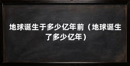 地球诞生于多少亿年前（地球诞生了多少亿年）