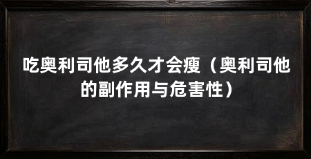 吃奥利司他多久才会瘦(奥利司他的副作用与危害性)