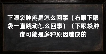下眼袋肿疼是怎么回事(右眼下眼袋一直跳动怎么回事)(下眼袋肿疼可能是多种原因造成的