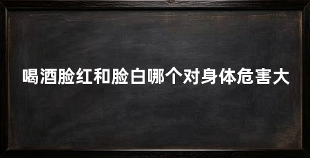喝酒脸红和脸白哪个对身体危害大