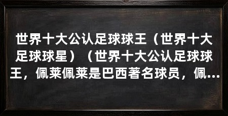 世界十大公认足球球王(世界十大足球球星)(世界十大公认足球球王,佩莱佩莱是巴西著名球员,佩莱佩莱