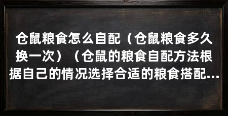 仓鼠粮食怎么自配(仓鼠粮食多久换一次)(仓鼠的粮食自配方法根据自己的情况选择合适的粮食搭配方式