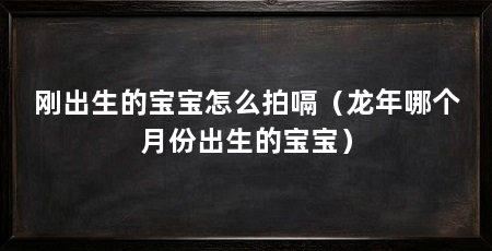 刚出生的宝宝怎么拍嗝(龙年哪个月份出生的宝宝)