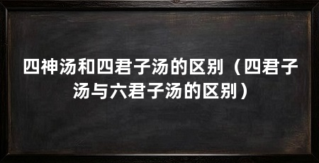 四神汤和四君子汤的区别(四君子汤与六君子汤的区别)