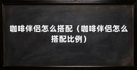 咖啡伴侣怎么搭配(咖啡伴侣怎么搭配比例)
