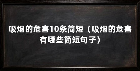 吸烟的危害10条简短(吸烟的危害有哪些简短句子)