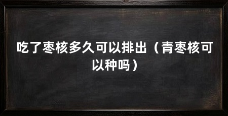 吃了枣核多久可以排出（青枣核可以种吗）